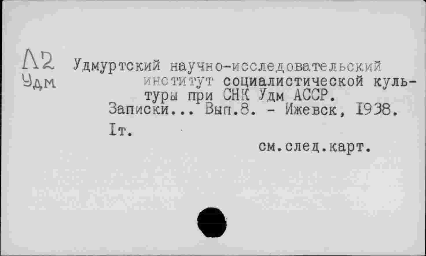 ﻿Л2
Уди.
Удмуртский научно-исследовательский институт социалистической культуры при СНК Удм АССР.
Записки... Вып.8. - Ижевск, 1938.
1т.
см.след.карт.